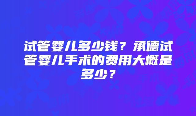 试管婴儿多少钱？承德试管婴儿手术的费用大概是多少？
