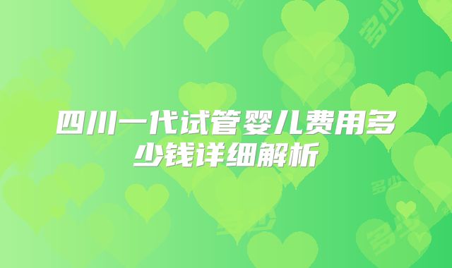 四川一代试管婴儿费用多少钱详细解析