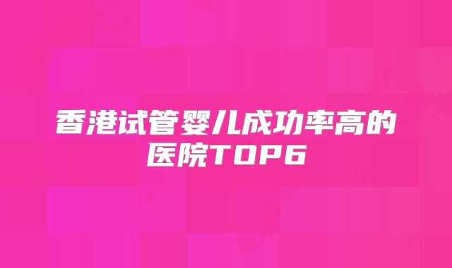 香港试管婴儿成功率高的医院TOP6