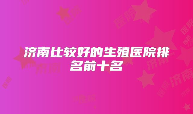 济南比较好的生殖医院排名前十名