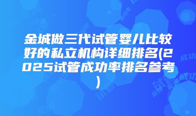 金城做三代试管婴儿比较好的私立机构详细排名(2025试管成功率排名参考)