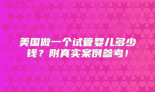 美国做一个试管婴儿多少钱？附真实案例参考！