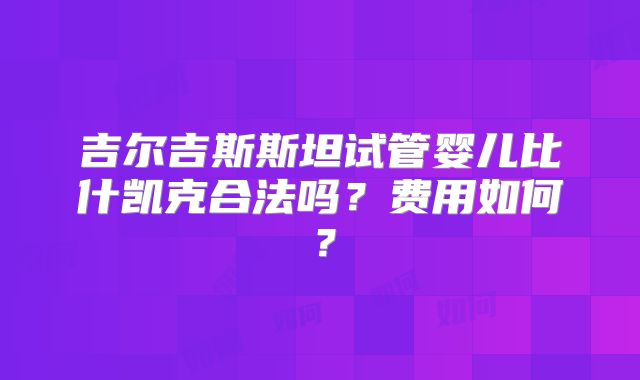 吉尔吉斯斯坦试管婴儿比什凯克合法吗？费用如何？
