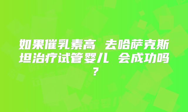 如果催乳素高 去哈萨克斯坦治疗试管婴儿 会成功吗?