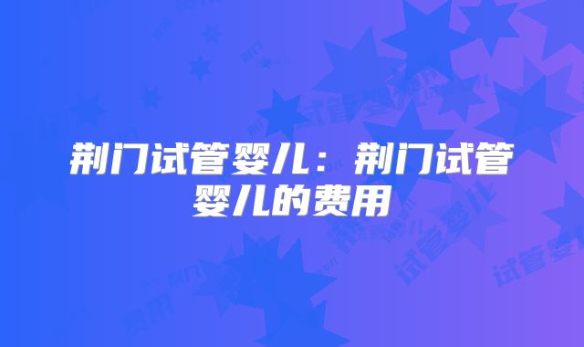 荆门试管婴儿：荆门试管婴儿的费用
