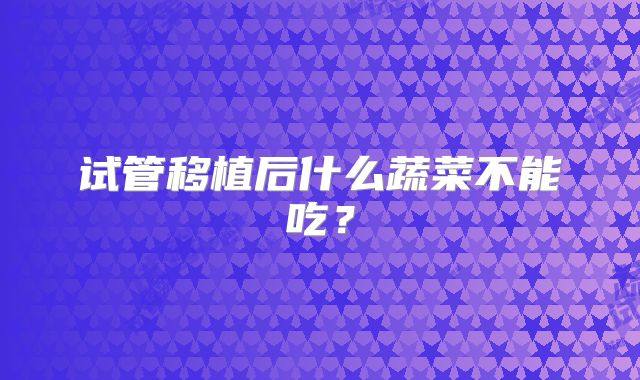 试管移植后什么蔬菜不能吃？