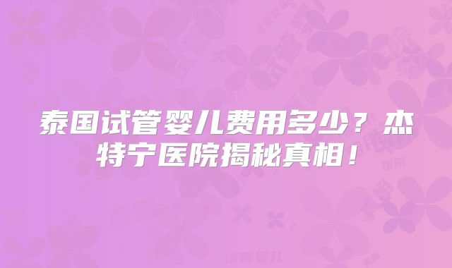 泰国试管婴儿费用多少？杰特宁医院揭秘真相！