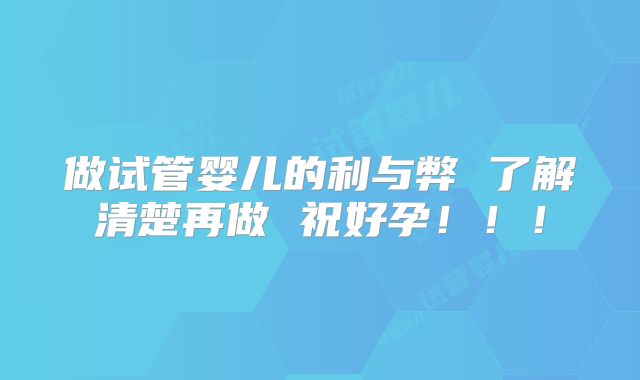 做试管婴儿的利与弊 了解清楚再做 祝好孕！！！