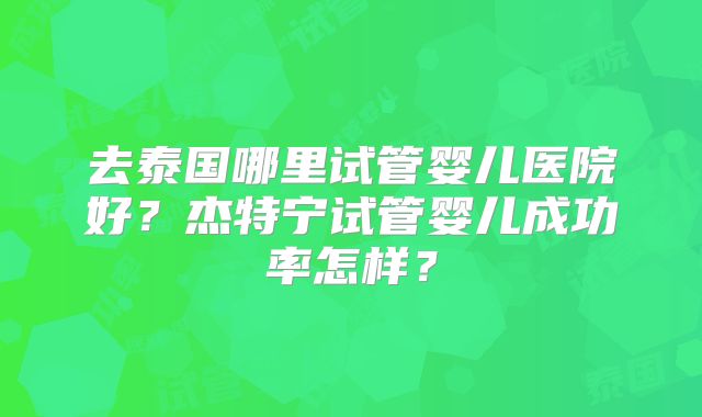 去泰国哪里试管婴儿医院好？杰特宁试管婴儿成功率怎样？