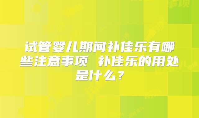 试管婴儿期间补佳乐有哪些注意事项 补佳乐的用处是什么?