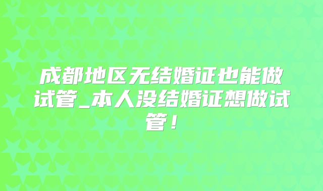 成都地区无结婚证也能做试管_本人没结婚证想做试管!