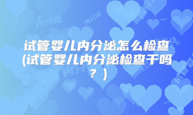 试管婴儿内分泌怎么检查(试管婴儿内分泌检查干吗？)