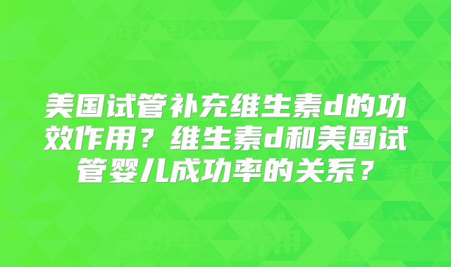 美国试管补充维生素d的功效作用？维生素d和美国试管婴儿成功率的关系？