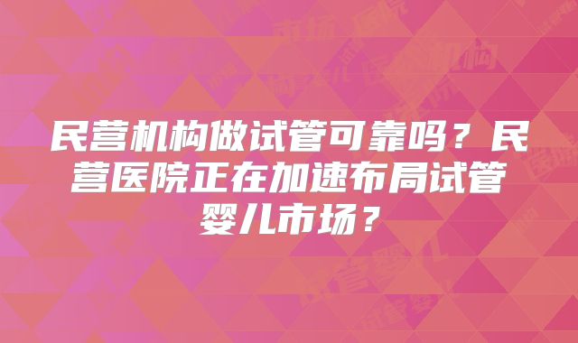 民营机构做试管可靠吗?民营医院正在加速布局试管婴儿市场?