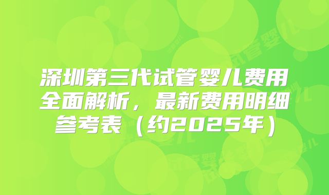 深圳第三代试管婴儿费用全面解析，最新费用明细参考表（约2025年）