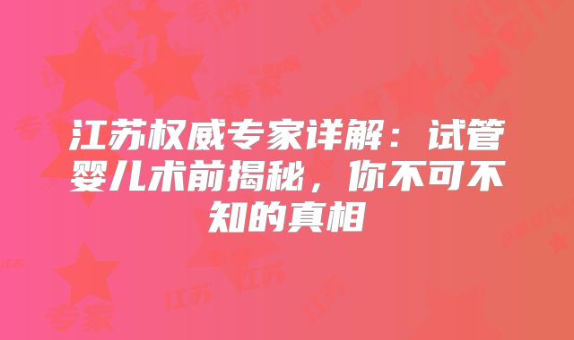 江苏权威专家详解：试管婴儿术前揭秘，你不可不知的真相