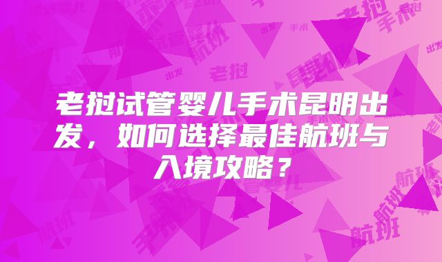老挝试管婴儿手术昆明出发，如何选择最佳航班与入境攻略？