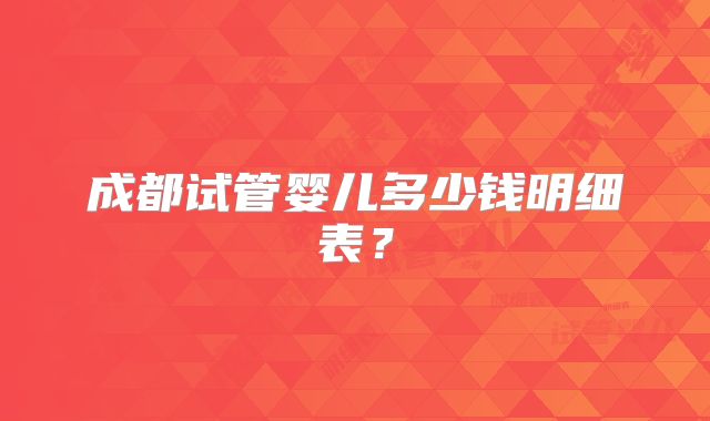 成都试管婴儿多少钱明细表？