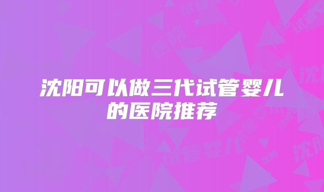 沈阳可以做三代试管婴儿的医院推荐