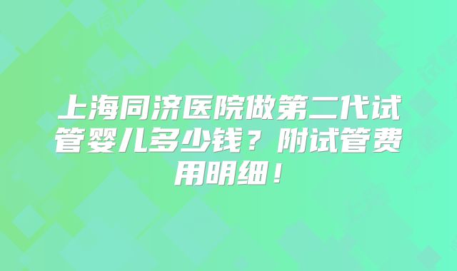 上海同济医院做第二代试管婴儿多少钱？附试管费用明细！