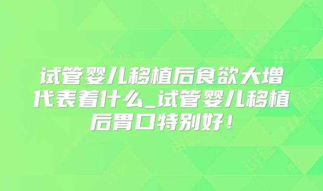试管婴儿移植后食欲大增代表着什么_试管婴儿移植后胃口特别好!