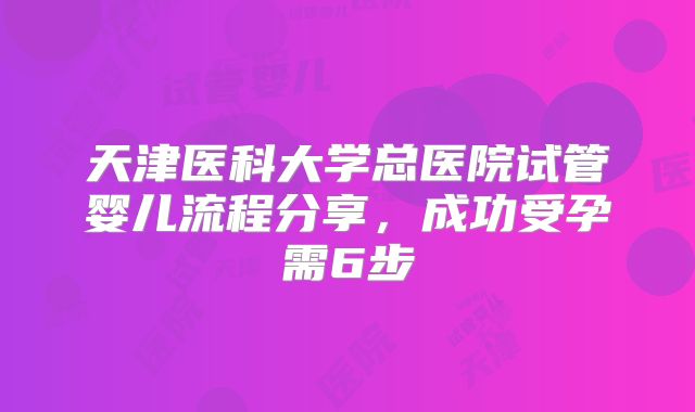 天津医科大学总医院试管婴儿流程分享，成功受孕需6步