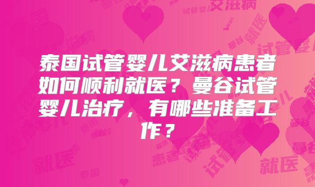泰国试管婴儿艾滋病患者如何顺利就医？曼谷试管婴儿治疗，有哪些准备工作？
