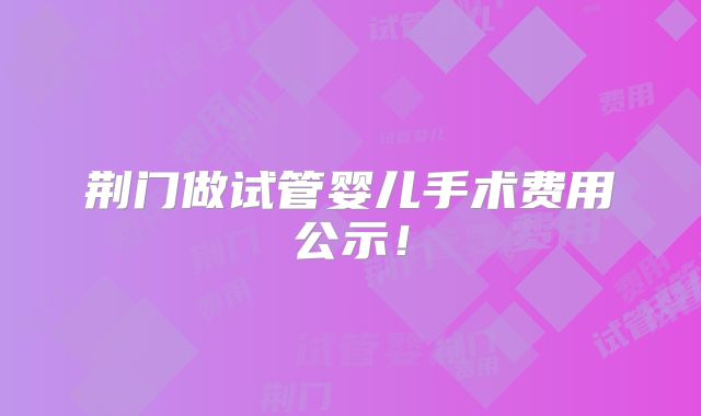 荆门做试管婴儿手术费用公示!