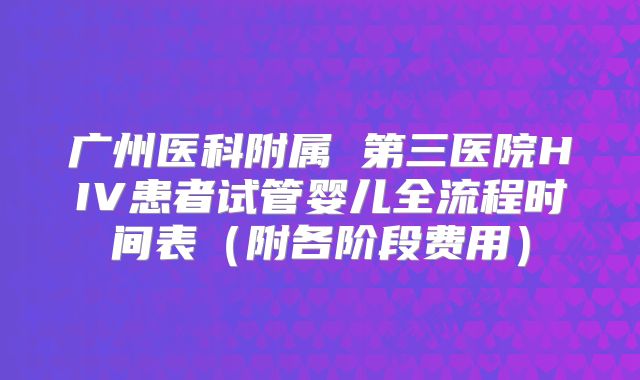 广州医科附属 第三医院HIV患者试管婴儿全流程时间表（附各阶段费用）
