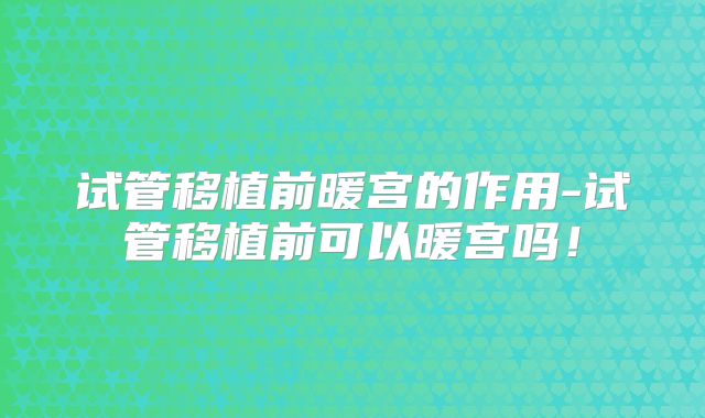 试管移植前暖宫的作用-试管移植前可以暖宫吗！