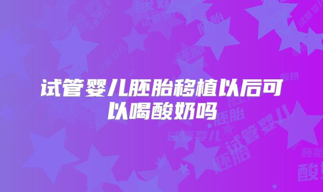 试管婴儿胚胎移植以后可以喝酸奶吗