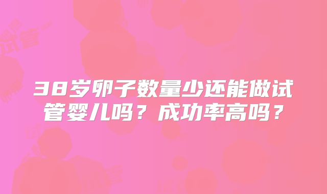 38岁卵子数量少还能做试管婴儿吗？成功率高吗？