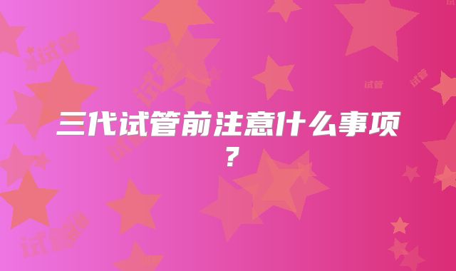 三代试管前注意什么事项？