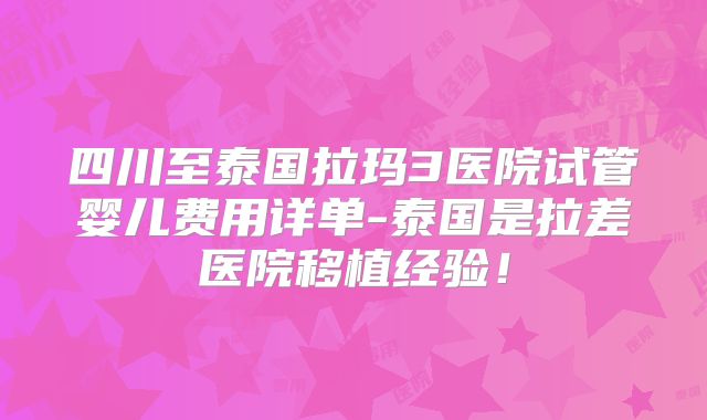 四川至泰国拉玛3医院试管婴儿费用详单-泰国是拉差医院移植经验！