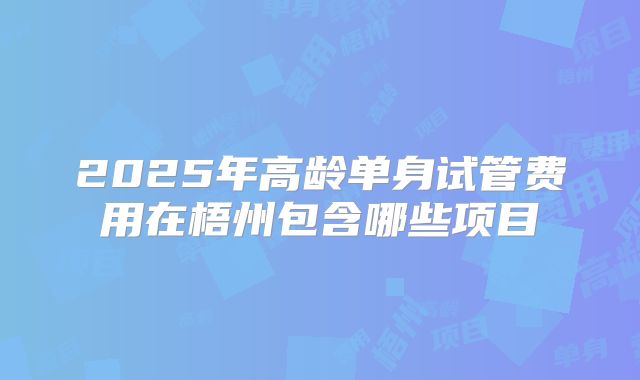 2025年高龄单身试管费用在梧州包含哪些项目