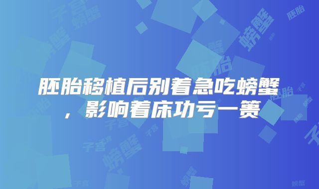 胚胎移植后别着急吃螃蟹,影响着床功亏一篑