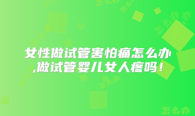女性做试管害怕痛怎么办,做试管婴儿女人疼吗！