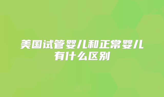 美国试管婴儿和正常婴儿有什么区别