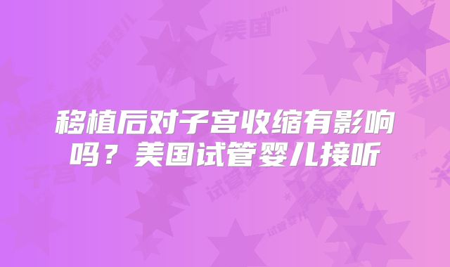 移植后对子宫收缩有影响吗？美国试管婴儿接听