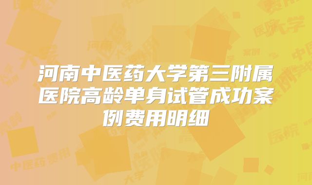 河南中医药大学第三附属医院高龄单身试管成功案例费用明细