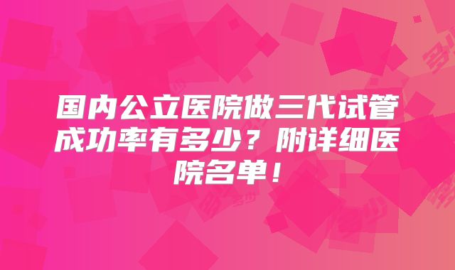 国内公立医院做三代试管成功率有多少?附详细医院名单!