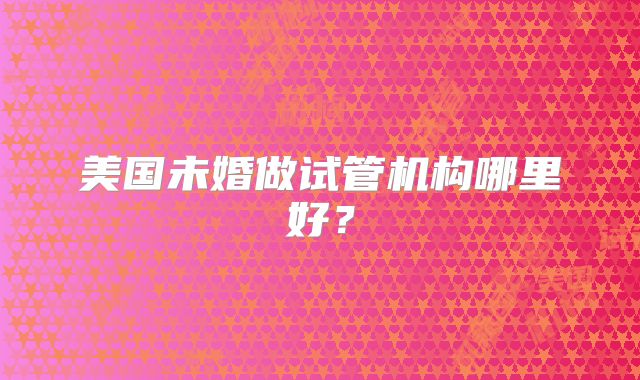 美国未婚做试管机构哪里好？