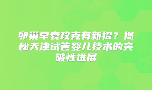 卵巢早衰攻克有新招？揭秘天津试管婴儿技术的突破性进展