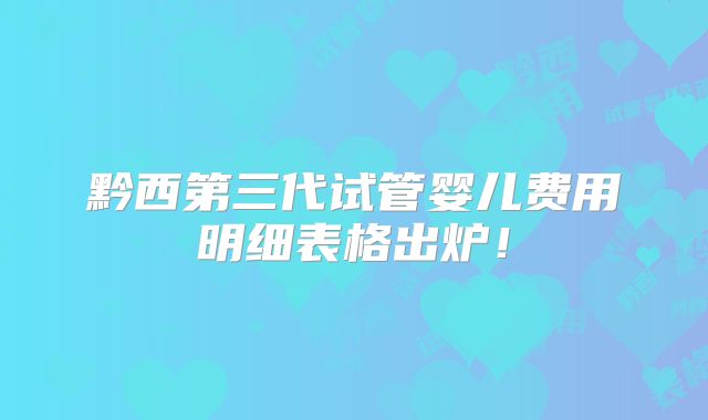 黔西第三代试管婴儿费用明细表格出炉！