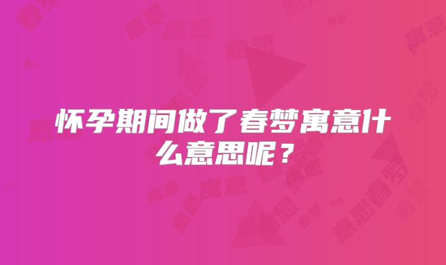 怀孕期间做了春梦寓意什么意思呢？
