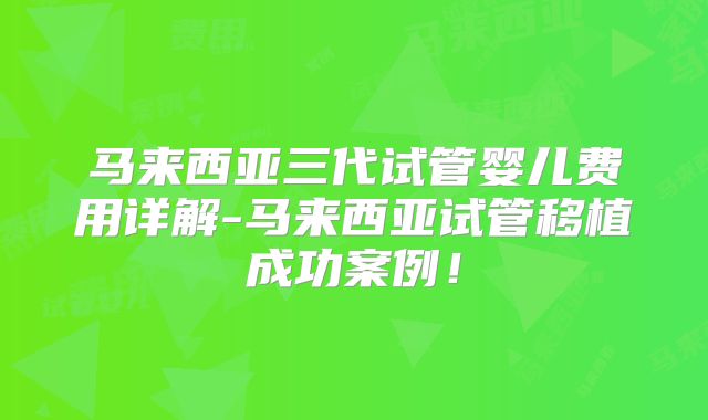 马来西亚三代试管婴儿费用详解-马来西亚试管移植成功案例！