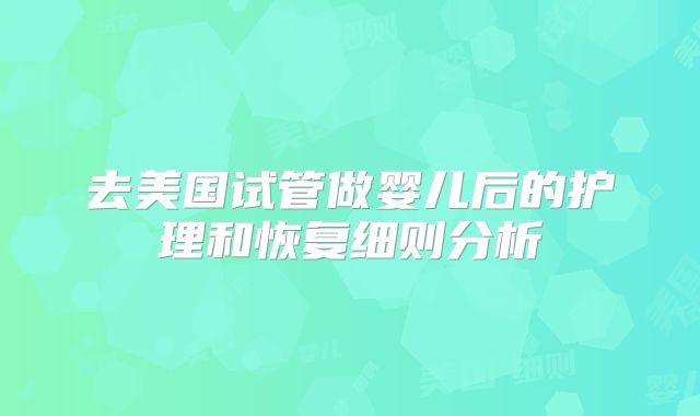 去美国试管做婴儿后的护理和恢复细则分析