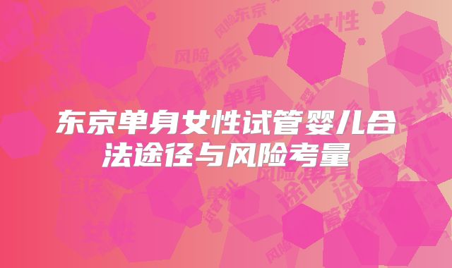 东京单身女性试管婴儿合法途径与风险考量