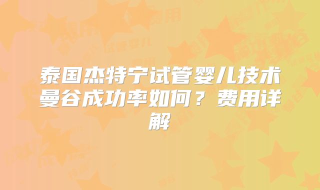 泰国杰特宁试管婴儿技术曼谷成功率如何？费用详解