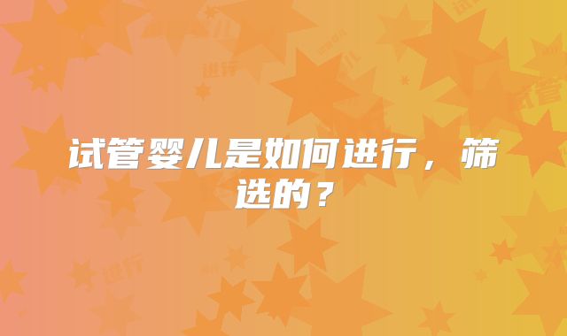试管婴儿是如何进行，筛选的？